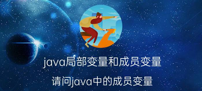 java局部变量和成员变量 请问java中的成员变量，局部变量，静态变量和实例变量都有什么关系？怎么理解和使用？